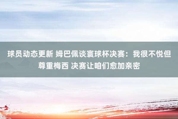 球员动态更新 姆巴佩谈寰球杯决赛：我很不悦但尊重梅西 决赛让咱们愈加亲密