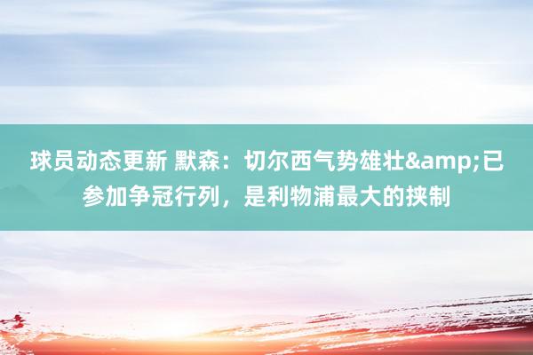 球员动态更新 默森：切尔西气势雄壮&已参加争冠行列，是利物浦最大的挟制