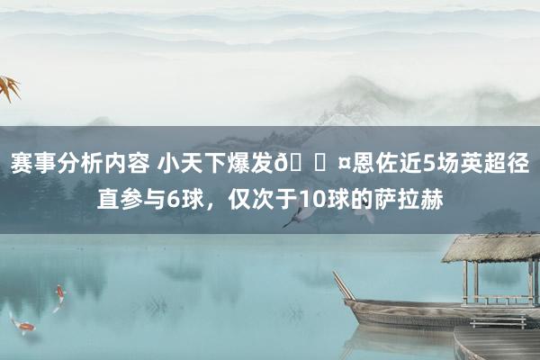 赛事分析内容 小天下爆发😤恩佐近5场英超径直参与6球，仅次于10球的萨拉赫