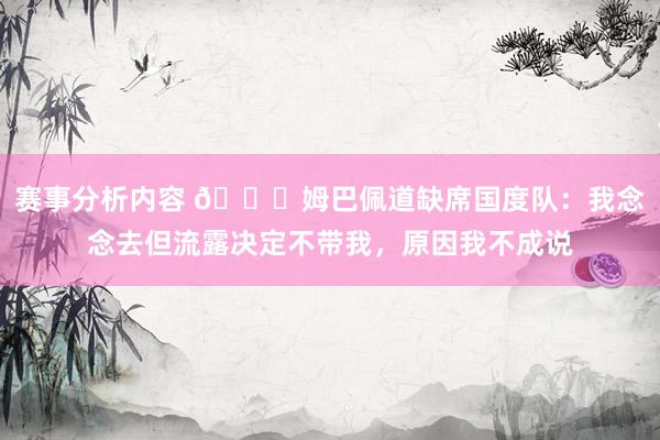 赛事分析内容 👀姆巴佩道缺席国度队：我念念去但流露决定不带我，原因我不成说