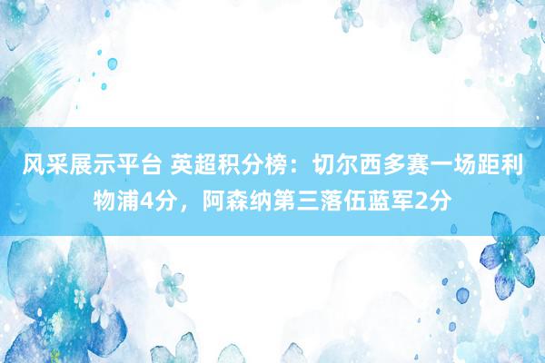 风采展示平台 英超积分榜：切尔西多赛一场距利物浦4分，阿森纳第三落伍蓝军2分