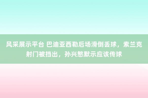 风采展示平台 巴迪亚西勒后场滑倒丢球，索兰克射门被挡出，孙兴慜默示应该传球