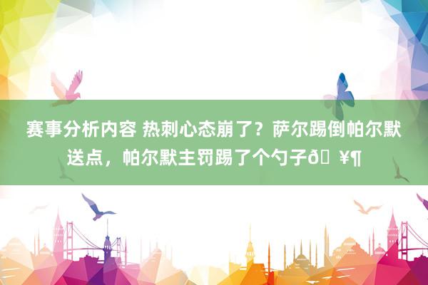 赛事分析内容 热刺心态崩了？萨尔踢倒帕尔默送点，帕尔默主罚踢了个勺子🥶