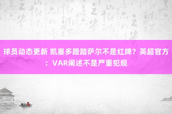 球员动态更新 凯塞多蹬踏萨尔不是红牌？英超官方：VAR阐述不是严重犯规