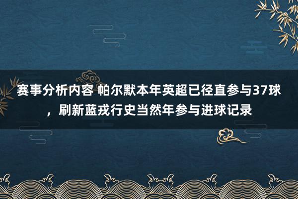 赛事分析内容 帕尔默本年英超已径直参与37球，刷新蓝戎行史当然年参与进球记录