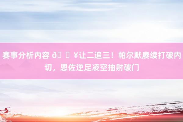 赛事分析内容 💥让二追三！帕尔默赓续打破内切，恩佐逆足凌空抽射破门