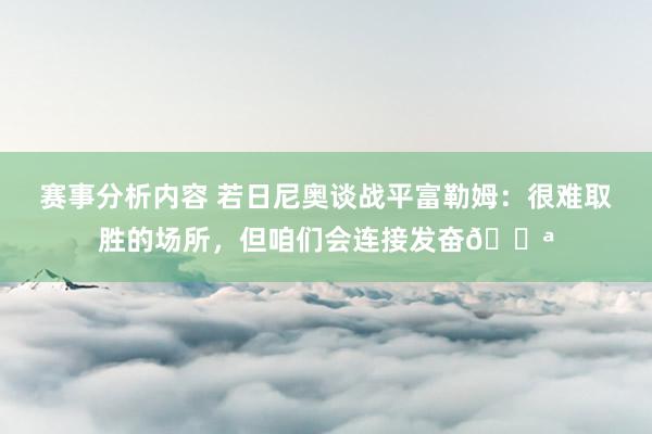 赛事分析内容 若日尼奥谈战平富勒姆：很难取胜的场所，但咱们会连接发奋💪