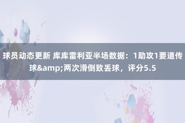 球员动态更新 库库雷利亚半场数据：1助攻1要道传球&两次滑倒致丢球，评分5.5