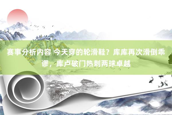 赛事分析内容 今天穿的轮滑鞋？库库再次滑倒乖谬，库卢破门热刺两球卓越