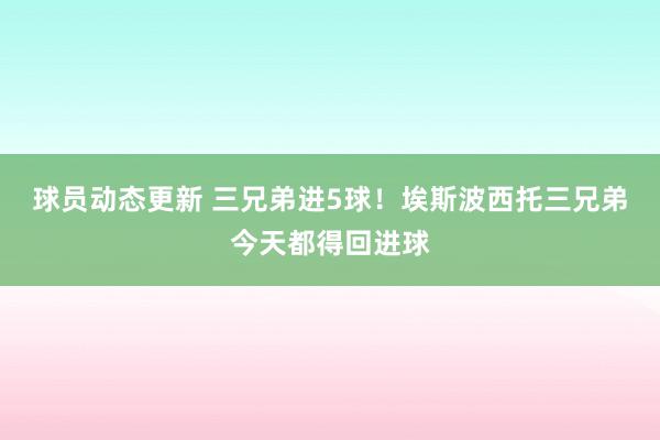 球员动态更新 三兄弟进5球！埃斯波西托三兄弟今天都得回进球