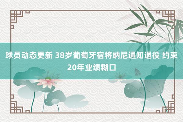 球员动态更新 38岁葡萄牙宿将纳尼通知退役 约束20年业绩糊口