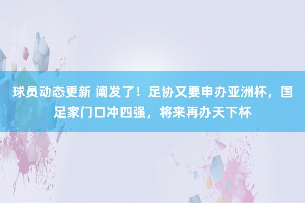 球员动态更新 阐发了！足协又要申办亚洲杯，国足家门口冲四强，将来再办天下杯