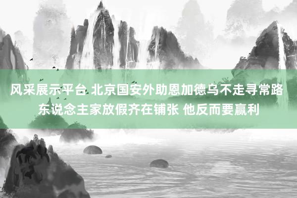 风采展示平台 北京国安外助恩加德乌不走寻常路 东说念主家放假齐在铺张 他反而要赢利