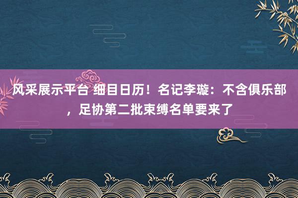 风采展示平台 细目日历！名记李璇：不含俱乐部，足协第二批束缚名单要来了