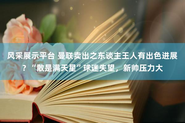 风采展示平台 曼联卖出之东谈主王人有出色进展？“散是满天星”球迷失望，新帅压力大