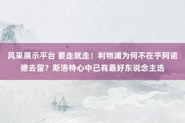 风采展示平台 要走就走！利物浦为何不在乎阿诺德去留？斯洛特心中已有最好东说念主选