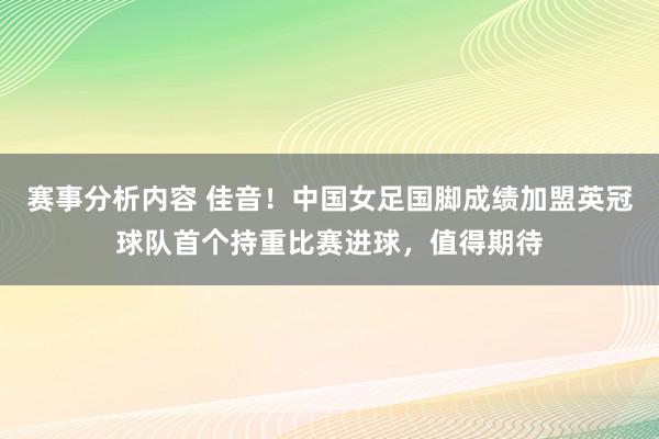 赛事分析内容 佳音！中国女足国脚成绩加盟英冠球队首个持重比赛进球，值得期待