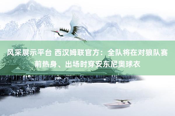 风采展示平台 西汉姆联官方：全队将在对狼队赛前热身、出场时穿安东尼奥球衣