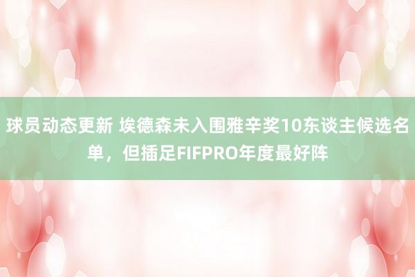 球员动态更新 埃德森未入围雅辛奖10东谈主候选名单，但插足FIFPRO年度最好阵