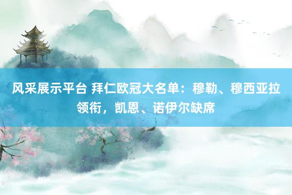 风采展示平台 拜仁欧冠大名单：穆勒、穆西亚拉领衔，凯恩、诺伊尔缺席