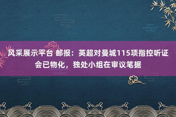 风采展示平台 邮报：英超对曼城115项指控听证会已物化，独处小组在审议笔据