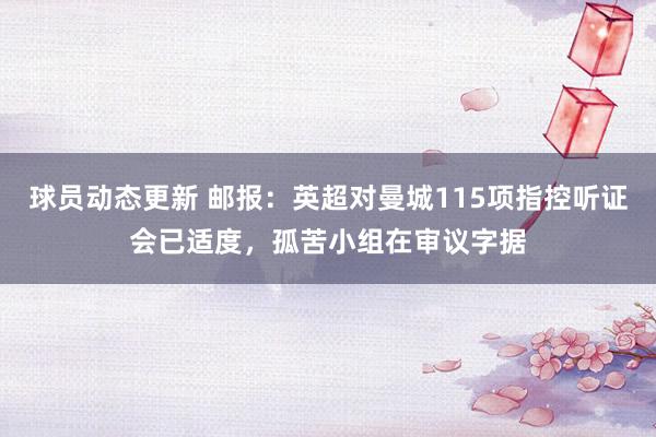 球员动态更新 邮报：英超对曼城115项指控听证会已适度，孤苦小组在审议字据