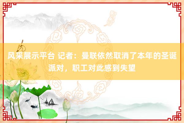 风采展示平台 记者：曼联依然取消了本年的圣诞派对，职工对此感到失望