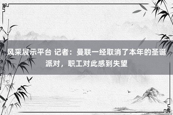 风采展示平台 记者：曼联一经取消了本年的圣诞派对，职工对此感到失望