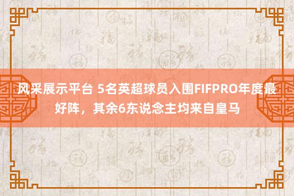 风采展示平台 5名英超球员入围FIFPRO年度最好阵，其余6东说念主均来自皇马